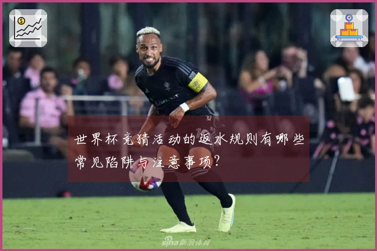 世界杯竞猜活动的返水规则有哪些常见陷阱与注意事项？