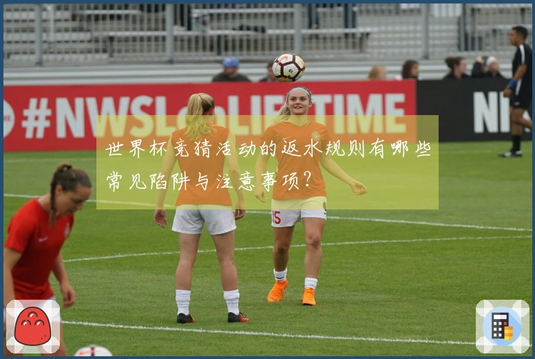 世界杯竞猜活动的返水规则有哪些常见陷阱与注意事项？