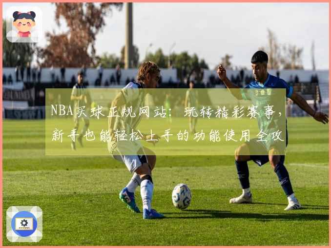 NBA买球正规网站：玩转精彩赛事，新手也能轻松上手的功能使用全攻略