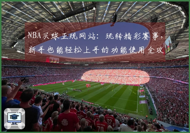 NBA买球正规网站：玩转精彩赛事，新手也能轻松上手的功能使用全攻略