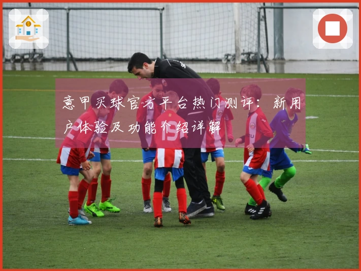 意甲买球官方平台热门测评：新用户体验及功能介绍详解