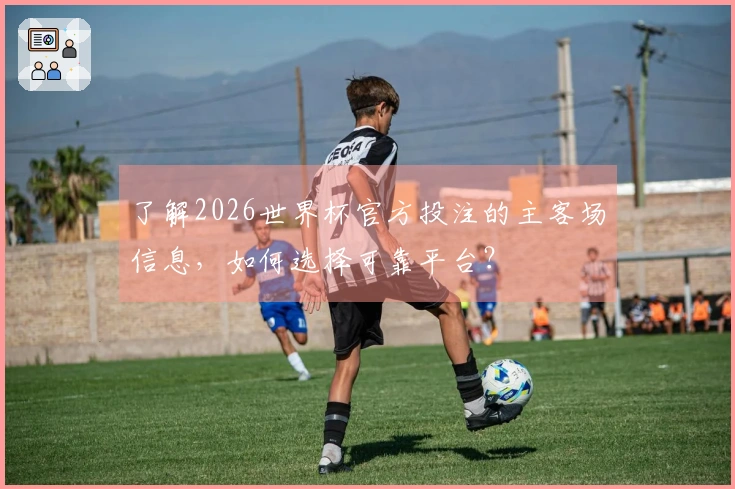 了解2026世界杯官方投注的主客场信息，如何选择可靠平台？