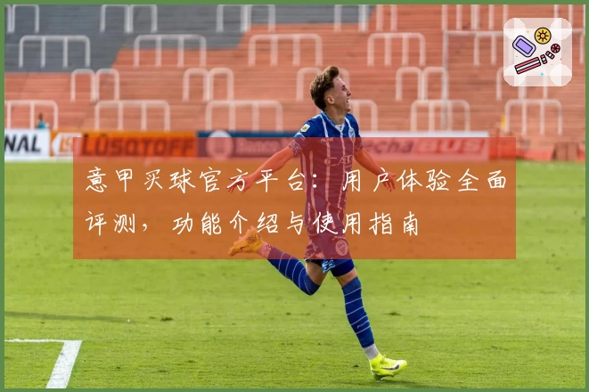 意甲买球官方平台：用户体验全面评测，功能介绍与使用指南
