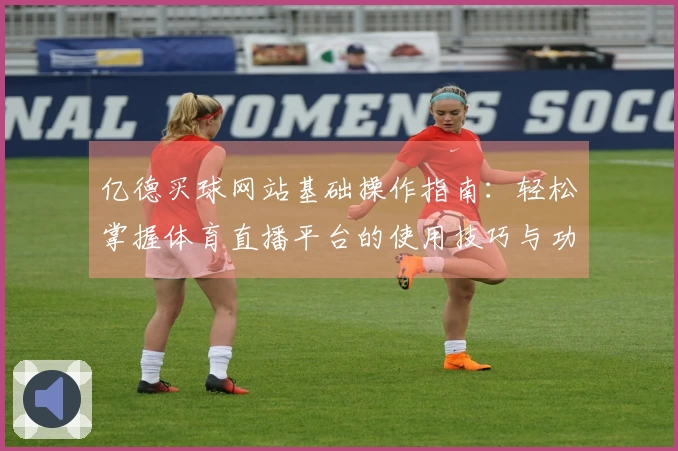 亿德买球网站基础操作指南：轻松掌握体育直播平台的使用技巧与功能设置