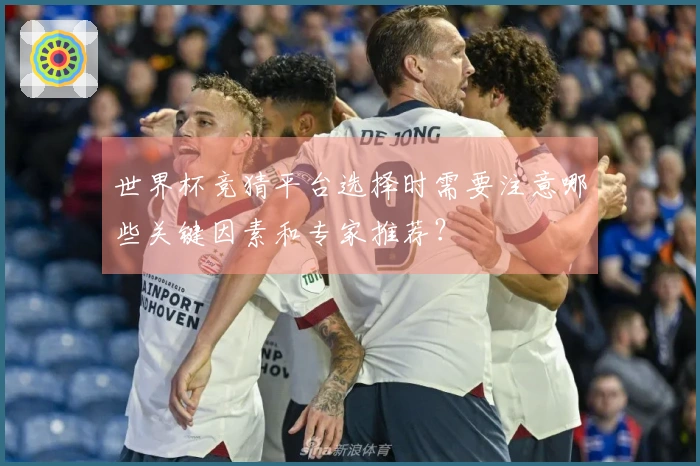 世界杯竞猜平台选择时需要注意哪些关键因素和专家推荐？