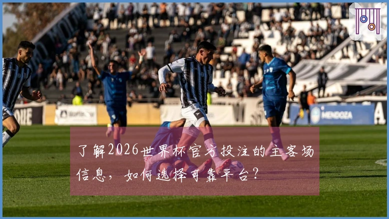 了解2026世界杯官方投注的主客场信息，如何选择可靠平台？