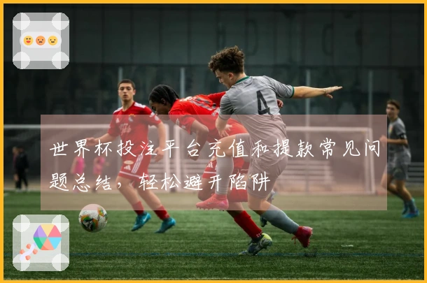 世界杯投注平台充值和提款常见问题总结，轻松避开陷阱