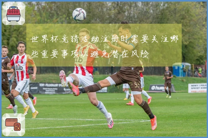 世界杯竞猜活动注册时需要关注哪些重要事项以避免潜在风险