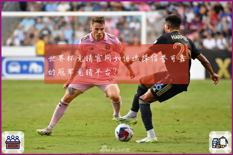 世界杯竞猜官网如何选择信誉可靠的冠军竞猜平台？