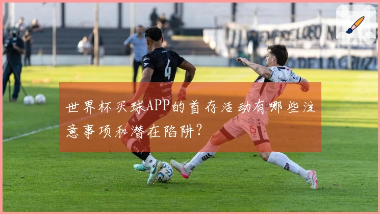 世界杯买球APP的首存活动有哪些注意事项和潜在陷阱？