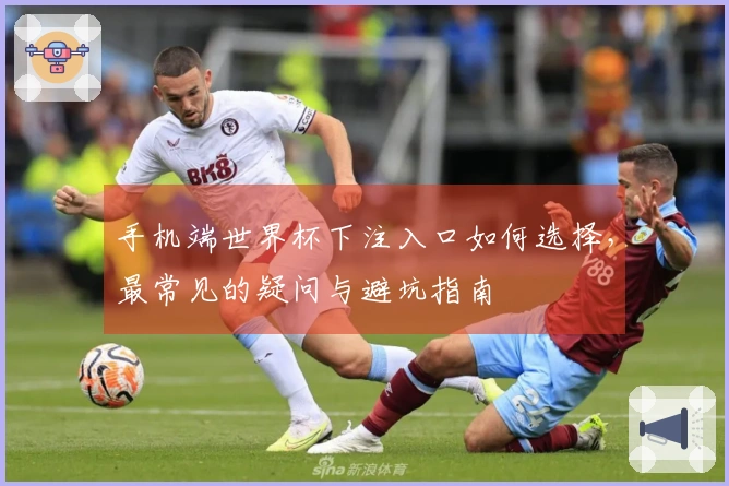 手机端世界杯下注入口如何选择，最常见的疑问与避坑指南