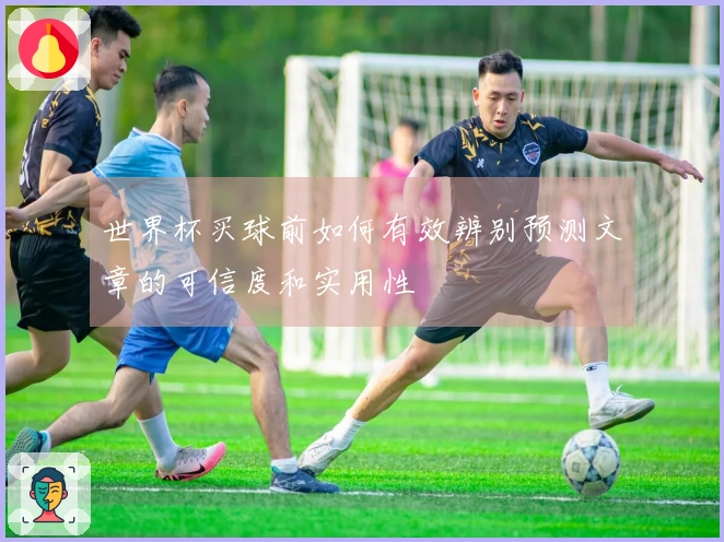 世界杯买球前如何有效辨别预测文章的可信度和实用性