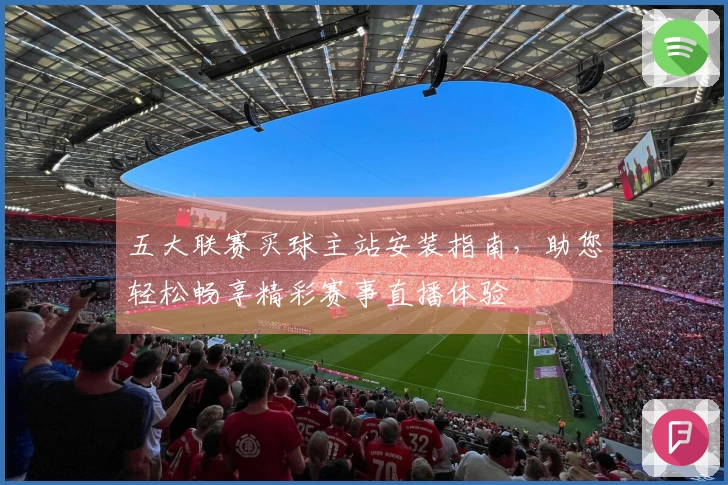 五大联赛买球主站安装指南，助您轻松畅享精彩赛事直播体验