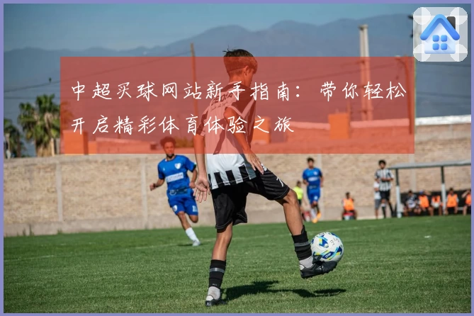 中超买球网站新手指南:带你轻松开启精彩体育体验之旅