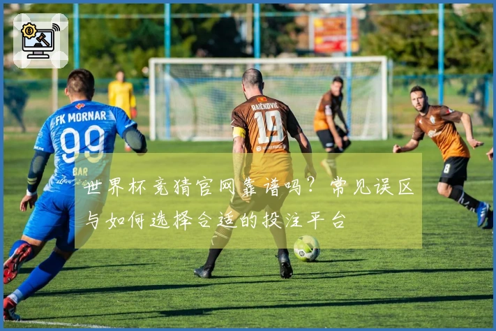 世界杯竞猜官网靠谱吗？常见误区与如何选择合适的投注平台