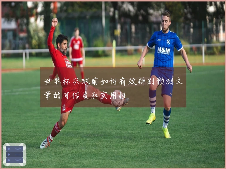 世界杯买球前如何有效辨别预测文章的可信度和实用性