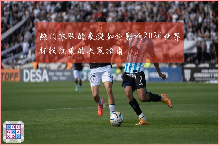 热门球队的表现如何影响2026世界杯投注前的决策指南