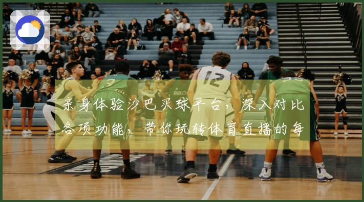 亲身体验沙巴买球平台,深入对比各项功能,带你玩转体育直播的每一个精彩瞬间