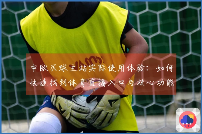 中欧买球主站实际使用体验：如何快速找到体育直播入口与核心功能