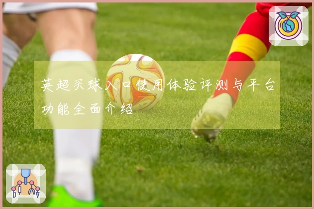 英超买球入口使用体验评测与平台功能全面介绍