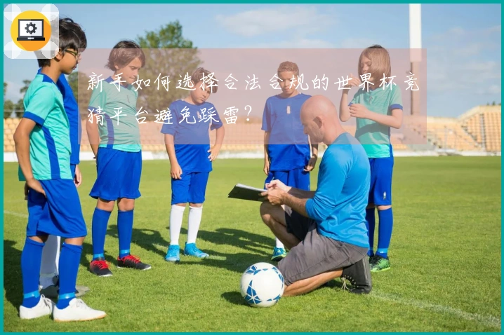 新手如何选择合法合规的世界杯竞猜平台避免踩雷？