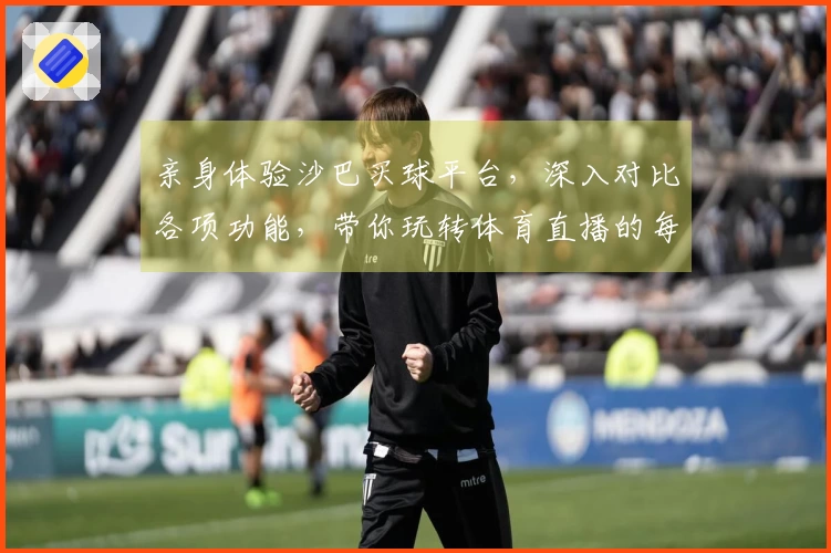 亲身体验沙巴买球平台，深入对比各项功能，带你玩转体育直播的每一个精彩瞬间