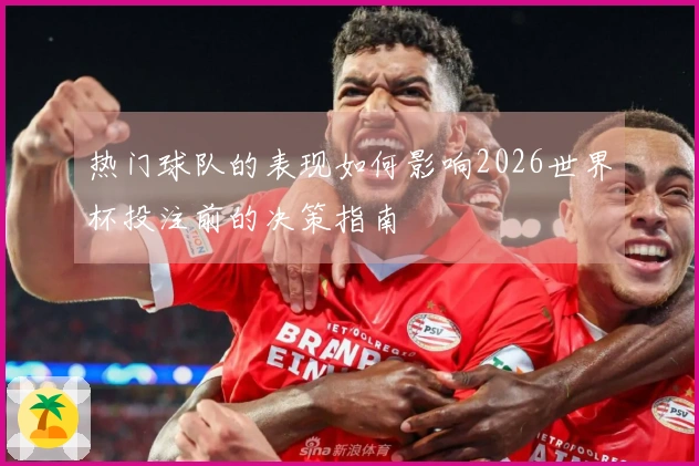 热门球队的表现如何影响2026世界杯投注前的决策指南