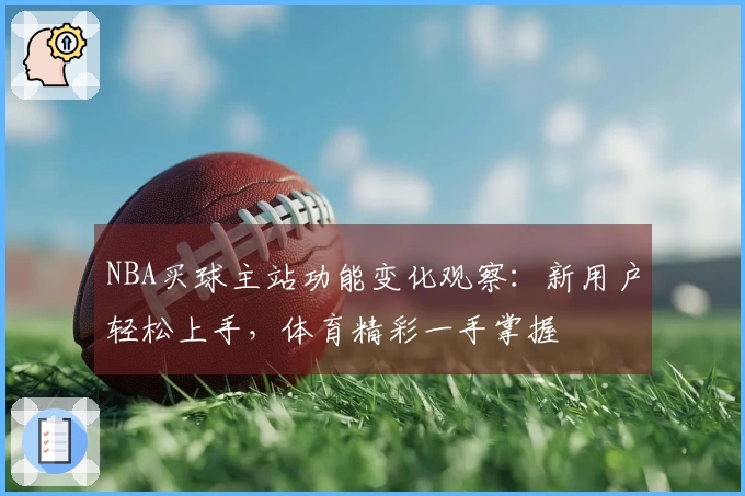 NBA买球主站功能变化观察：新用户轻松上手，体育精彩一手掌握