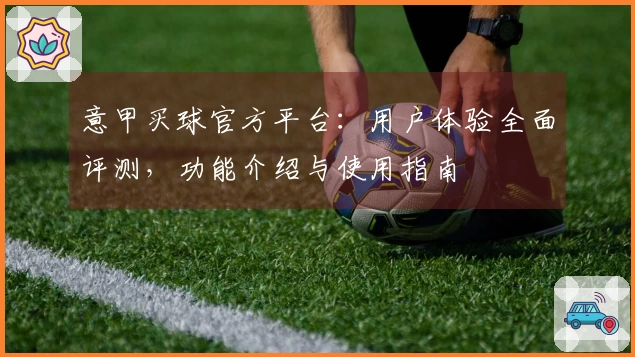 意甲买球官方平台：用户体验全面评测，功能介绍与使用指南