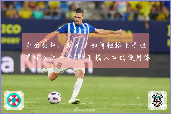 全面测评：新用户如何轻松上手世界杯投注平台APP下载入口的使用体验与功能解析