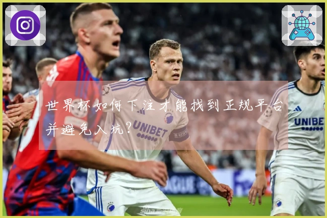 世界杯如何下注才能找到正规平台并避免入坑？