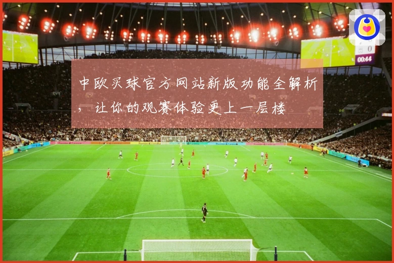 中欧买球官方网站新版功能全解析，让你的观赛体验更上一层楼