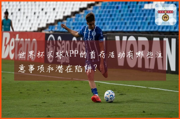 世界杯买球APP的首存活动有哪些注意事项和潜在陷阱？