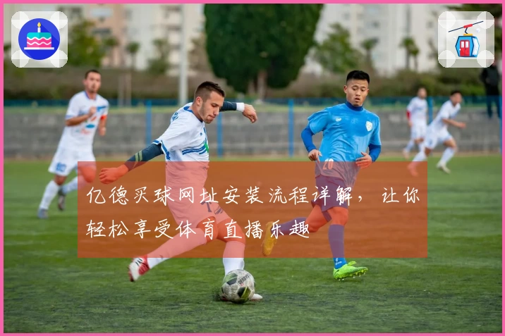 亿德买球网址安装流程详解,让你轻松享受体育直播乐趣