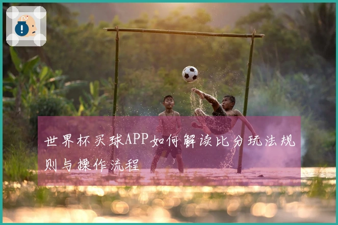 世界杯买球APP如何解读比分玩法规则与操作流程