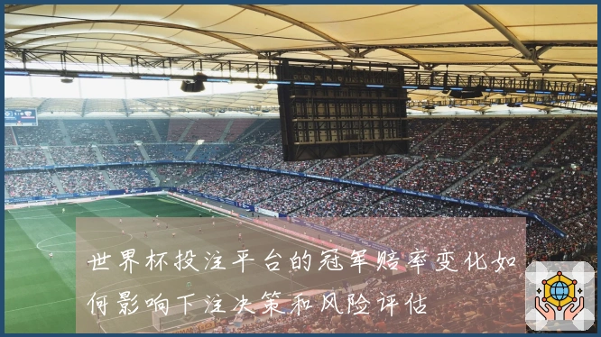 世界杯投注平台的冠军赔率变化如何影响下注决策和风险评估