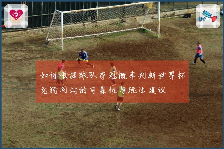 如何根据球队夺冠概率判断世界杯竞猜网站的可靠性与玩法建议