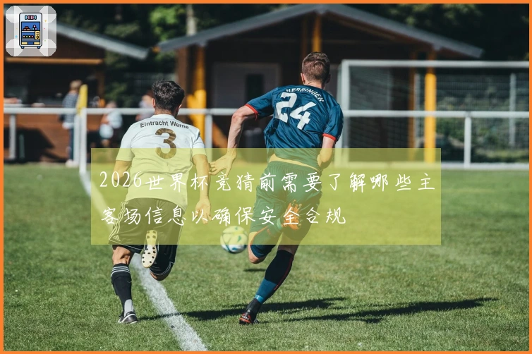2026世界杯竞猜前需要了解哪些主客场信息以确保安全合规