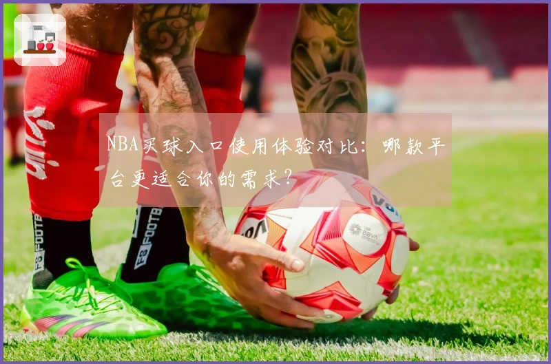 NBA买球入口使用体验对比：哪款平台更适合你的需求？